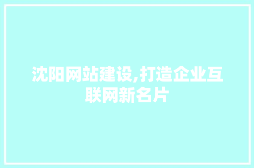 沈阳网站建设,打造企业互联网新名片 沈阳网站建设,打造企业互联网新名片 神马SEO