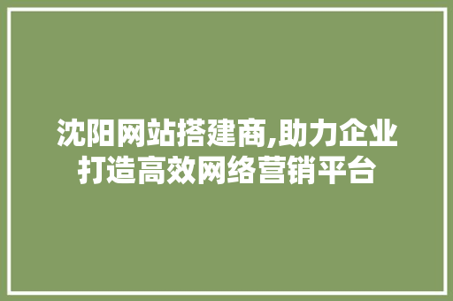 沈阳网站搭建商,助力企业打造高效网络营销平台 沈阳网站搭建商,助力企业打造高效网络营销平台 神马SEO