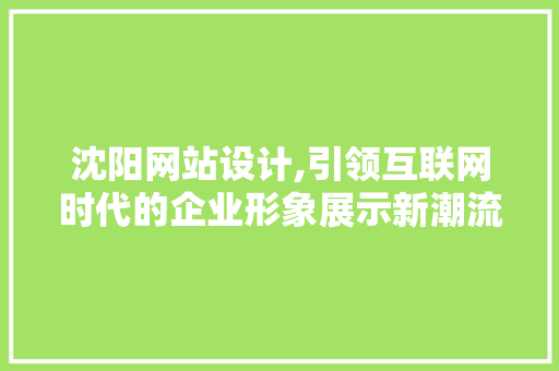 沈阳网站设计,引领互联网时代的企业形象展示新潮流 沈阳网站设计,引领互联网时代的企业形象展示新潮流 SEO关键词