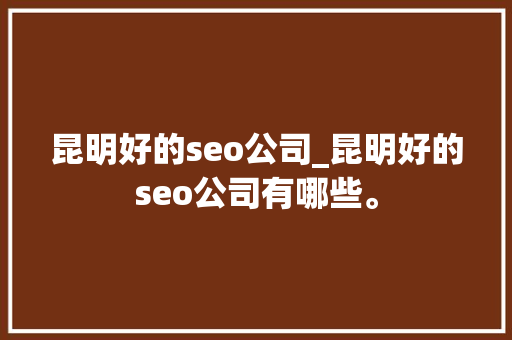 昆明好的seo公司_昆明好的seo公司有哪些。 昆明好的seo公司_昆明好的seo公司有哪些。 网站建设公司