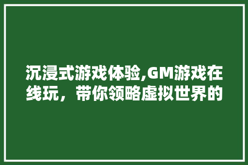 沉浸式游戏体验,GM游戏在线玩，带你领略虚拟世界的无限魅力