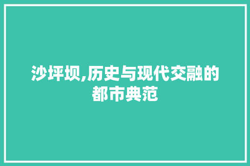 沙坪坝,历史与现代交融的都市典范