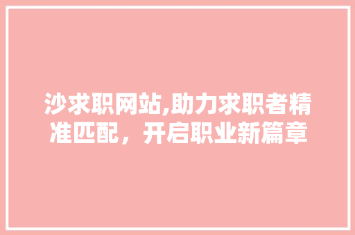 沙求职网站,助力求职者精准匹配，开启职业新篇章