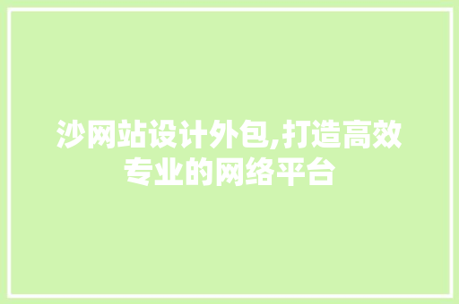 沙网站设计外包,打造高效专业的网络平台 SEO关键词 沙网站设计外包,打造高效专业的网络平台 沙网站设计外包,打造高效专业的网络平台 SEO关键词