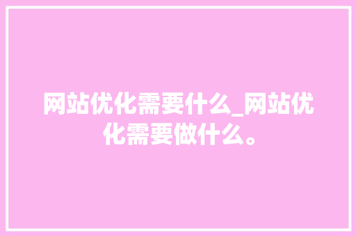 网站优化需要什么_网站优化需要做什么。