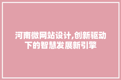 河南微网站设计,创新驱动下的智慧发展新引擎