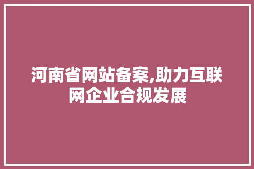 河南省网站备案,助力互联网企业合规发展