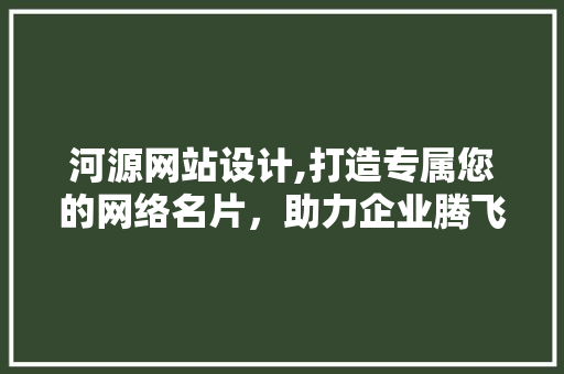 河源网站设计,打造专属您的网络名片，助力企业腾飞