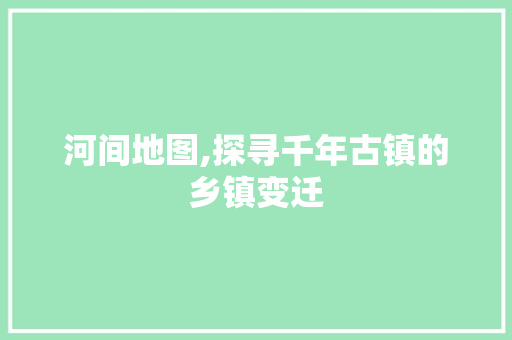 河间地图,探寻千年古镇的乡镇变迁 河间地图,探寻千年古镇的乡镇变迁 SEO关键词