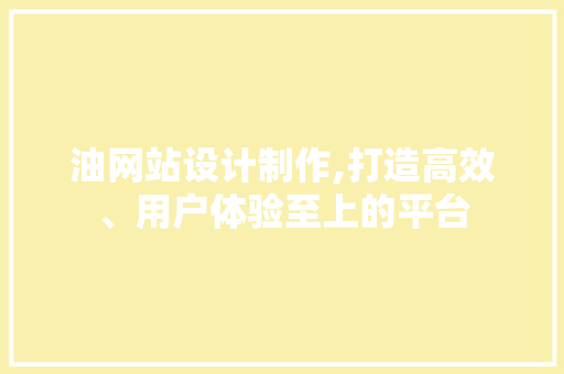 油网站设计制作,打造高效、用户体验至上的平台