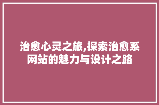 治愈心灵之旅,探索治愈系网站的魅力与设计之路