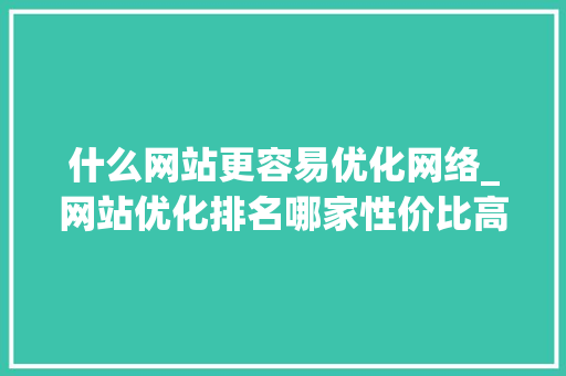 什么网站更容易优化网络_网站优化排名哪家性价比高。 什么网站更容易优化网络_网站优化排名哪家性价比高。 SEO关键词