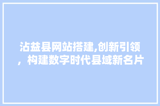 沾益县网站搭建,创新引领，构建数字时代县域新名片