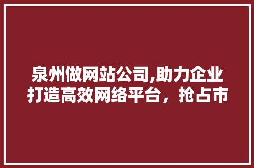 泉州做网站公司,助力企业打造高效网络平台，抢占市场先机
