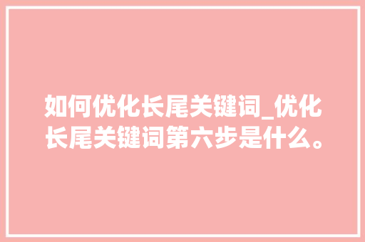 如何优化长尾关键词_优化长尾关键词第六步是什么。 如何优化长尾关键词_优化长尾关键词第六步是什么。 SEO关键词