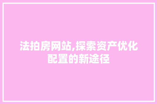 法拍房网站,探索资产优化配置的新途径 法拍房网站,探索资产优化配置的新途径 网站建设公司