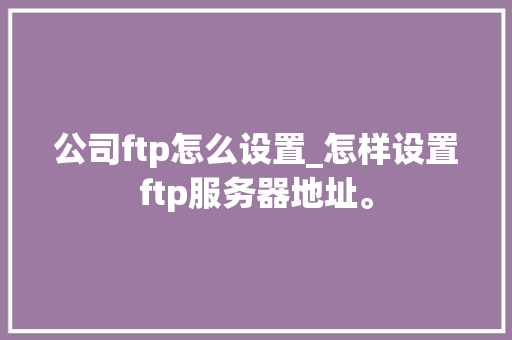 公司ftp怎么设置_怎样设置ftp服务器地址。 公司ftp怎么设置_怎样设置ftp服务器地址。 网站建设公司