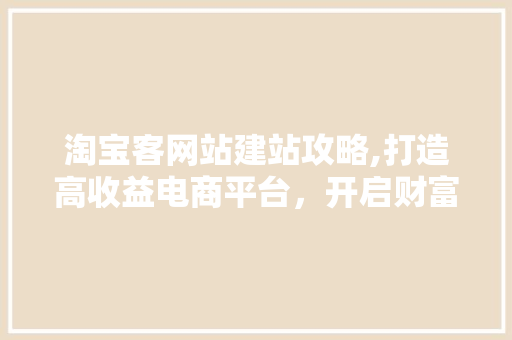 淘宝客网站建站攻略,打造高收益电商平台，开启财富之门