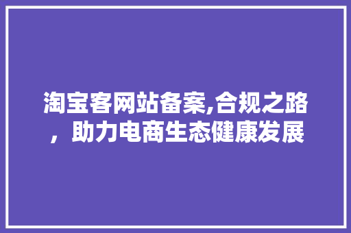 淘宝客网站备案,合规之路，助力电商生态健康发展