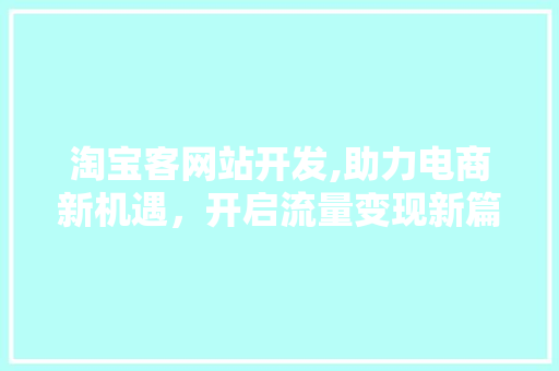 淘宝客网站开发,助力电商新机遇，开启流量变现新篇章