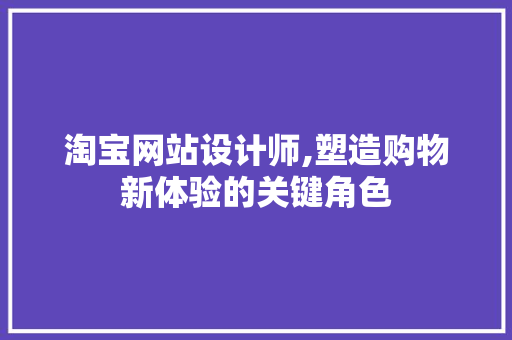淘宝网站设计师,塑造购物新体验的关键角色 淘宝网站设计师,塑造购物新体验的关键角色 搜狗SEO
