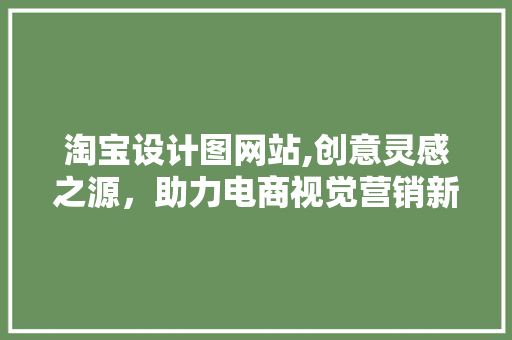 淘宝设计图网站,创意灵感之源，助力电商视觉营销新风尚