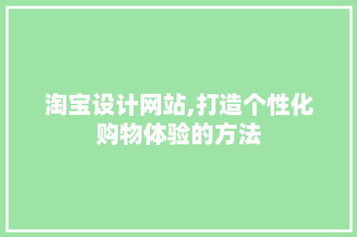 淘宝设计网站,打造个性化购物体验的方法