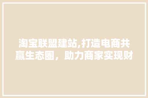 淘宝联盟建站,打造电商共赢生态圈，助力商家实现财富增长