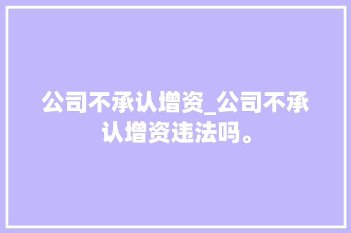 公司不承认增资_公司不承认增资违法吗。 公司不承认增资_公司不承认增资违法吗。 网站建设公司
