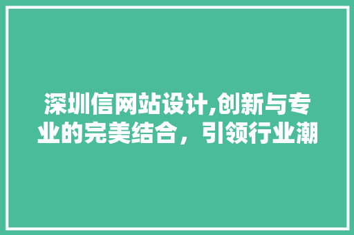 深圳信网站设计,创新与专业的完美结合，引领行业潮流