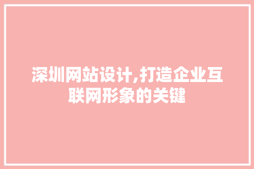 深圳网站设计,打造企业互联网形象的关键