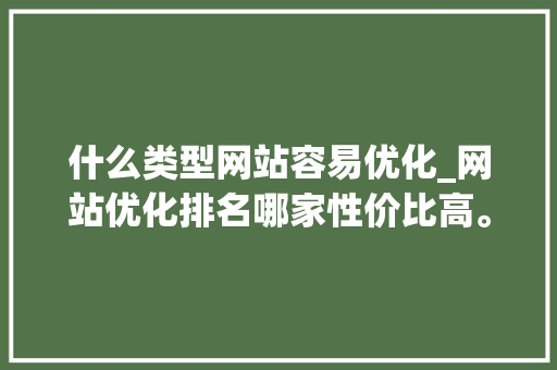 什么类型网站容易优化_网站优化排名哪家性价比高。 什么类型网站容易优化_网站优化排名哪家性价比高。 神马SEO