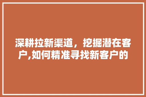 深耕拉新渠道，挖掘潜在客户,如何精准寻找新客户的方法论