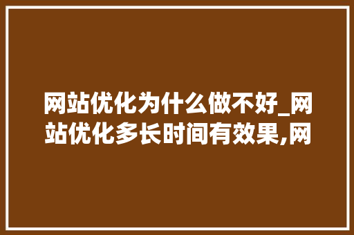 网站优化为什么做不好_网站优化多长时间有效果,网站优化为什么没效果。 网站优化为什么做不好_网站优化多长时间有效果,网站优化为什么没效果。 百度SEO