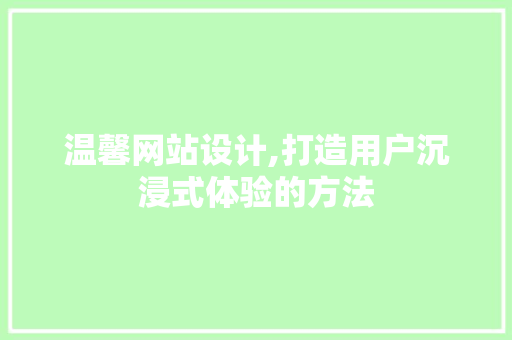 温馨网站设计,打造用户沉浸式体验的方法