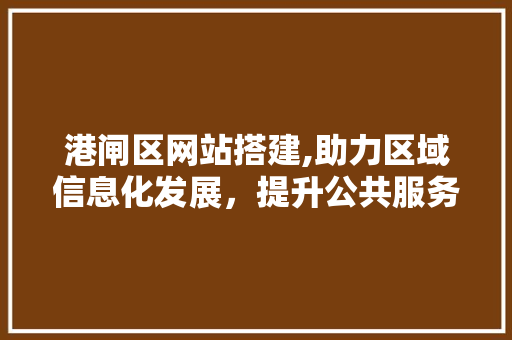 港闸区网站搭建,助力区域信息化发展，提升公共服务水平 港闸区网站搭建,助力区域信息化发展，提升公共服务水平 SEO关键词