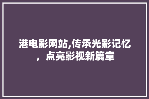 港电影网站,传承光影记忆，点亮影视新篇章 港电影网站,传承光影记忆，点亮影视新篇章 百度SEO