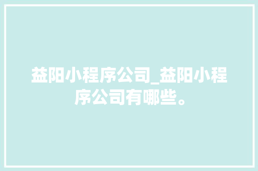 益阳小程序公司_益阳小程序公司有哪些。 益阳小程序公司_益阳小程序公司有哪些。 网站建设公司