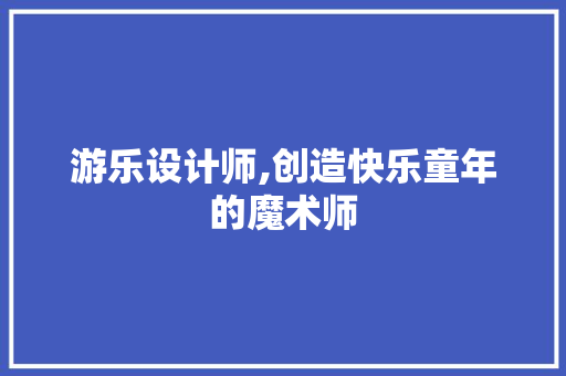 游乐设计师,创造快乐童年的魔术师 游乐设计师,创造快乐童年的魔术师 神马SEO