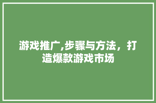 游戏推广,步骤与方法，打造爆款游戏市场