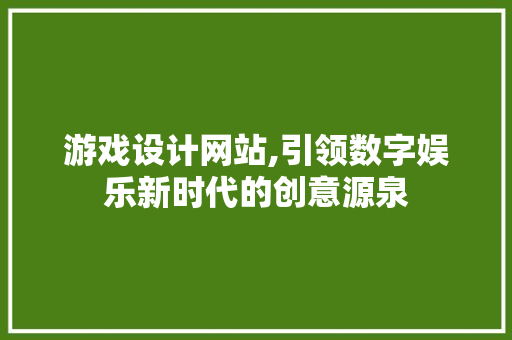 游戏设计网站,引领数字娱乐新时代的创意源泉