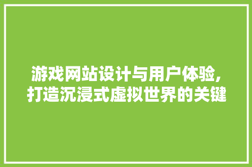 游戏网站设计与用户体验,打造沉浸式虚拟世界的关键要素