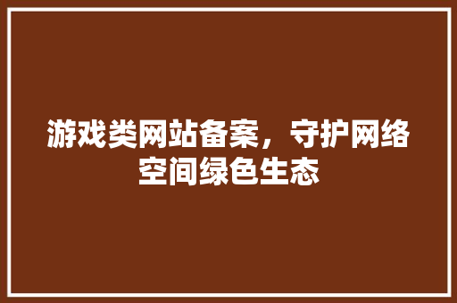 游戏类网站备案，守护网络空间绿色生态
