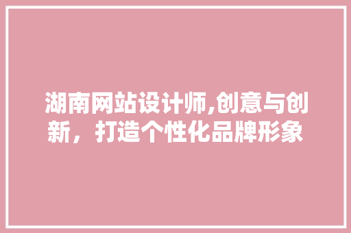湖南网站设计师,创意与创新，打造个性化品牌形象 湖南网站设计师,创意与创新，打造个性化品牌形象 百度SEO