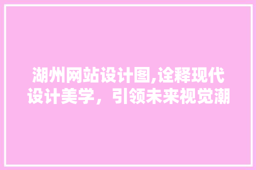 湖州网站设计图,诠释现代设计美学，引领未来视觉潮流