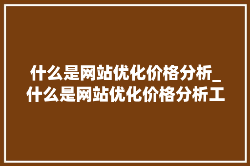 什么是网站优化价格分析_什么是网站优化价格分析工具。 什么是网站优化价格分析_什么是网站优化价格分析工具。 百度SEO