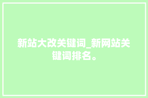 新站大改关键词_新网站关键词排名。 新站大改关键词_新网站关键词排名。 SEO关键词