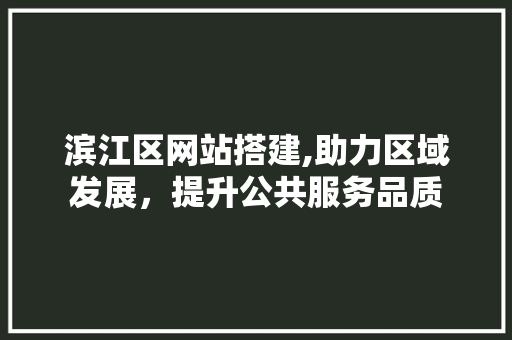 滨江区网站搭建,助力区域发展，提升公共服务品质 滨江区网站搭建,助力区域发展，提升公共服务品质 SEO关键词