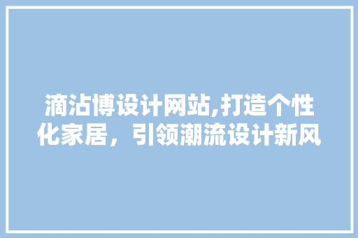 滴沾博设计网站,打造个性化家居，引领潮流设计新风尚 滴沾博设计网站,打造个性化家居，引领潮流设计新风尚 网站建设公司