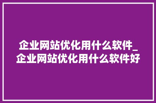 企业网站优化用什么软件_企业网站优化用什么软件好。 企业网站优化用什么软件_企业网站优化用什么软件好。 神马SEO